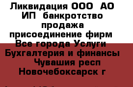 Ликвидация ООО, АО, ИП, банкротство, продажа, присоединение фирм - Все города Услуги » Бухгалтерия и финансы   . Чувашия респ.,Новочебоксарск г.